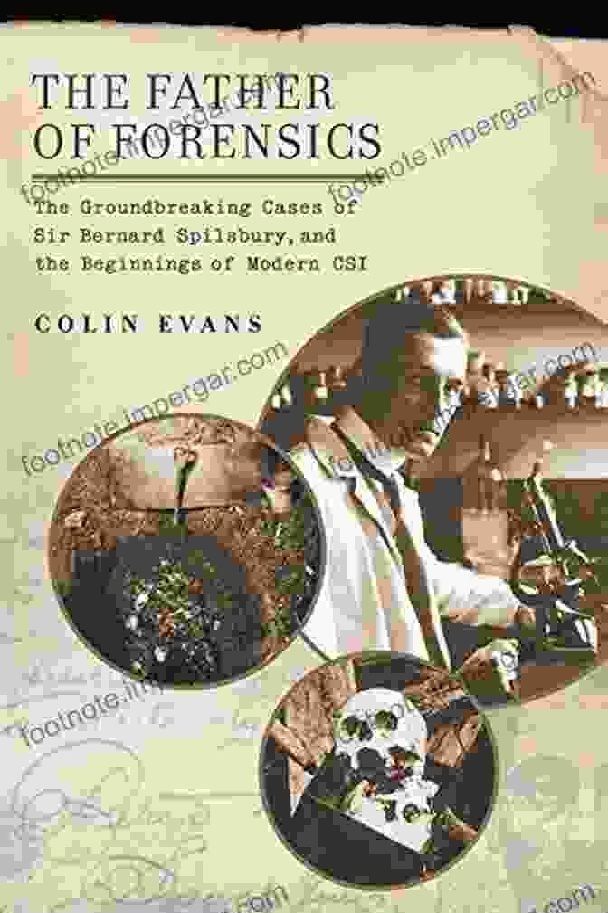 The Groundbreaking Cases Of Sir Bernard Spilsbury And The Beginnings Of Modern Forensic Science The Father Of Forensics: The Groundbreaking Cases Of Sir Bernard Spilsbury And The Beginnings Of Modern CSI