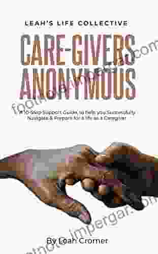 Care Givers Anonymous: A 10 Step Support Guide To Help You Successfully Navigate Prepare For A Life As A Caregiver