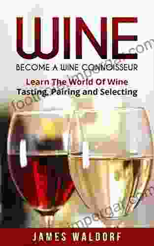 Wine: Become A Wine Connoisseur Learn The World Of Wine Tasting Pairing And Selecting (Wine Mastery Wine Expert)