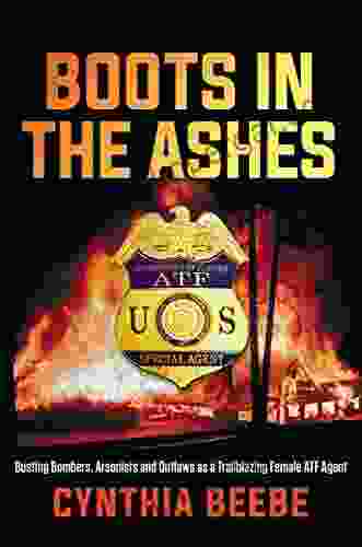 Boots In The Ashes: Busting Bombers Arsonists And Outlaws As A Trailblazing Female ATF Agent