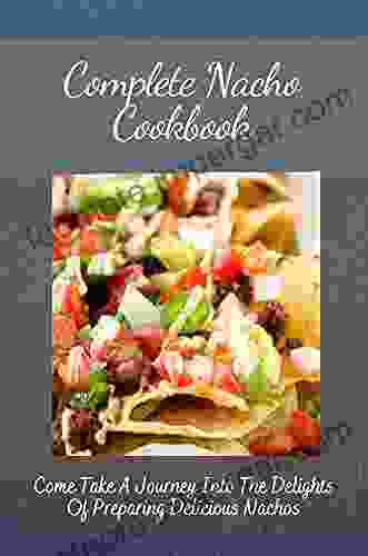 Complete Nacho Cookbook: Come Take A Journey Into The Delights Of Preparing Delicious Nachos: Traditional Spanish Recipes