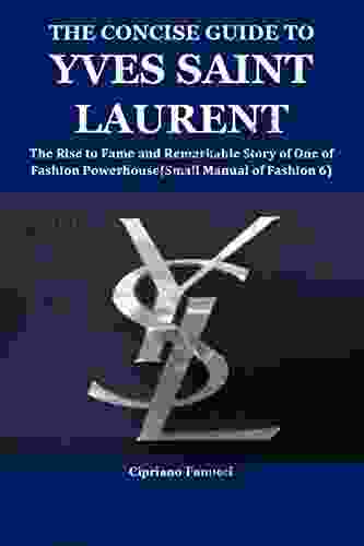 THE CONCISE GUIDE TO YVES SAINT LAURENT: The Rise To Fame And Remarkable Story Of One Of Fashion Powerhouse(Small Manual Of Fashion 6)