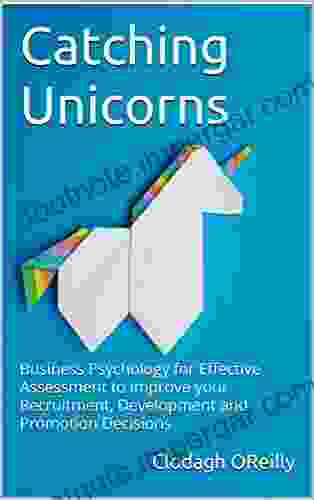 Catching Unicorns: Business Psychology For Effective Assessment To Improve Your Recruitment Development And Promotion Decisions (Applied Business Psychology 1)