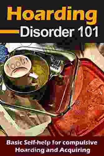 Hoarding: Disorder For Beginners Basic Self Help For Compulsive Hoarding And Acquiring Hoarding 101 (Compulsive Behavior And Disorder Accumulating Things 1)