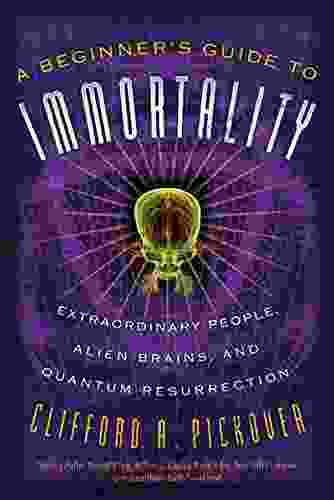 A Beginner S Guide To Immortality: Extraordinary People Alien Brains And Quantum Resurrection