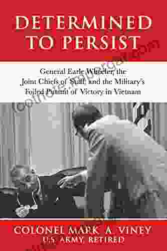 Determined To Persist: General Earle Wheeler The Joint Chiefs Of Staff And The Military S Foiled Pursuit Of Victory In Vietnam