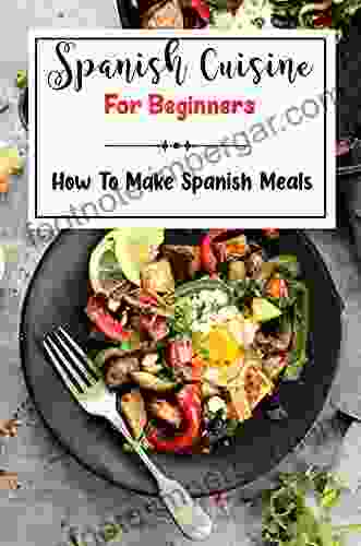 Spanish Cuisine For Beginners: How To Make Spanish Meals: Spanish Cookbook