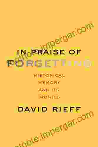 In Praise Of Forgetting: Historical Memory And Its Ironies