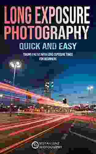 Long Exposure Photography Quick And Easy: Taking Photos With Long Exposure Times For Beginners