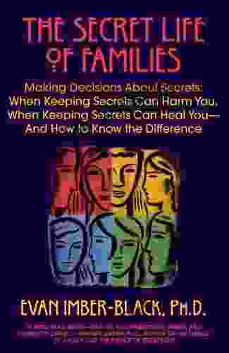 The Secret Life Of Families: Making Decisions About Secrets: When Keeping Secrets Can Harm You When Keeping Secrets Can Heal You And How To Know The Difference