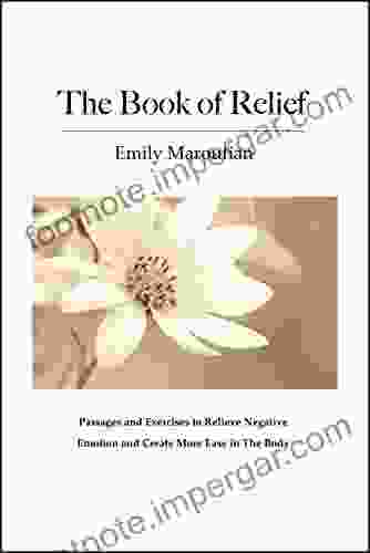 The Of Relief: Passages And Exercises To Relieve Negative Emotion And Create More Ease In The Body