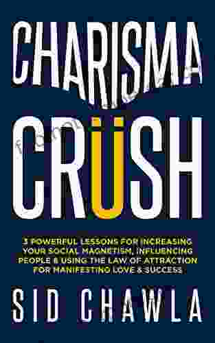 Charisma Crush: 3 Powerful Lessons For Increasing Your Social Magnetism Influencing People And Using The Law Of Attraction For Manifesting Love And Success