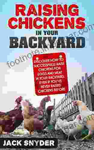 Raising Chickens In Your Backyard: Discover How To Successfully Raise Chickens For Eggs And Meat In Your Backyard Even If You Ve Never Raised Chickens Before