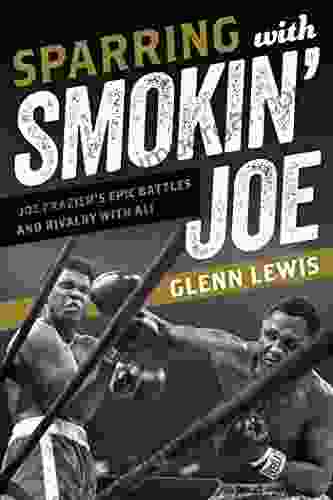 Sparring With Smokin Joe: Joe Frazier S Epic Battles And Rivalry With Ali