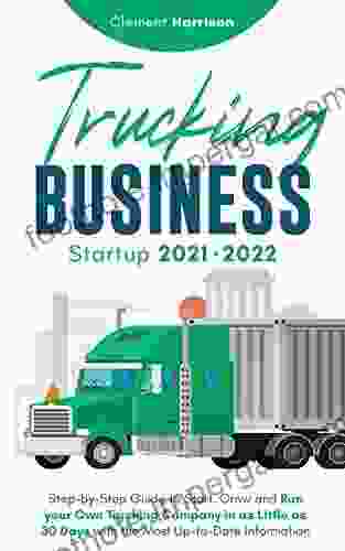 Trucking Business Startup 2024: Step By Step Guide To Start Grow And Run Your Own Trucking Company In As Little As 30 Days With The Most Up To Date Information (Starting Your Business)