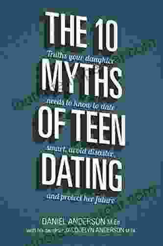 The 10 Myths Of Teen Dating: Truths Your Daughter Needs To Know To Date Smart Avoid Disaster And Protect Her Future