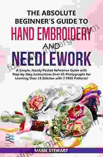 The Absolute Beginner s Guide to Hand Embroidery and Needlework: A Simple Handy Pocket Reference Guide with Step by Step Instructions Over 65 Photographs for Learning Over 15 Stitches