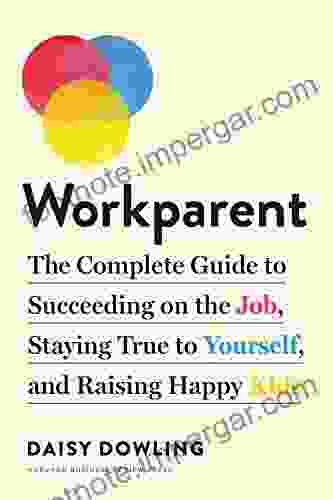 Workparent: The Complete Guide To Succeeding On The Job Staying True To Yourself And Raising Happy Kids