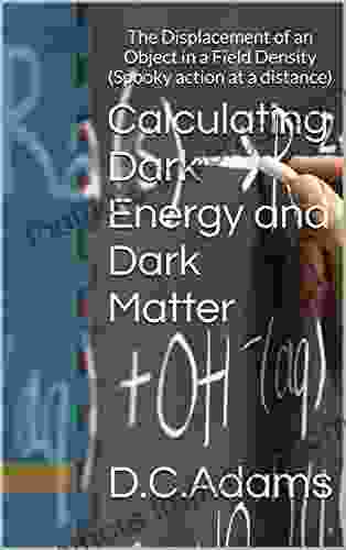 Calculating Dark Energy And Dark Matter: The Displacement Of An Object In A Field Density (Spooky Action At A Distance) (D C Adams Lecture Collection 5)