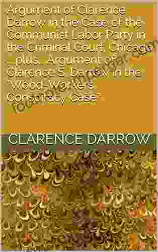 Argument Of Clarence Darrow In The Case Of The Communist Labor Party In The Criminal Court Chicago Plus Argument Of Clarence S Darrow In The Wood Workers Conspiracy Case