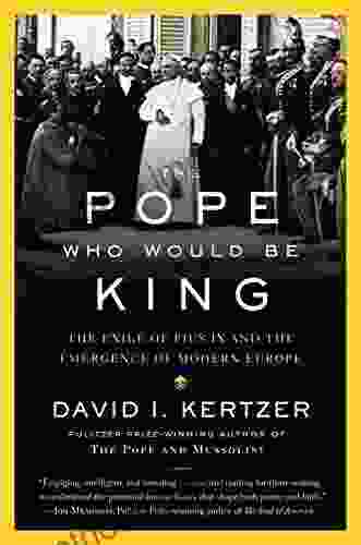 The Pope Who Would Be King: The Exile Of Pius IX And The Emergence Of Modern Europe