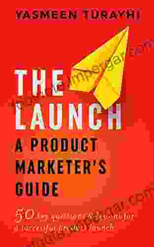 The Launch: A Product Marketer S Guide : 50 Key Questions Lessons For A Successful Launch