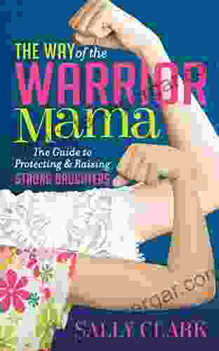 The Way Of The Warrior Mama: The Guide To Protecting Raising Strong Daughters