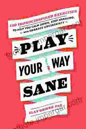 Play Your Way Sane: 120 Improv Inspired Exercises To Help You Calm Down Stop Spiraling And Embrace Uncertainty