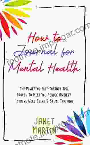 How To Journal For Mental Health: The Powerful Self Therapy Tool Proven To Help You Reduce Anxiety Improve Well Being Start Thriving