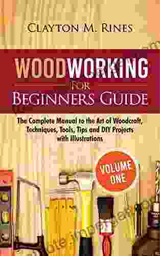 Woodworking For Beginners Guide (Volume 1): The Complete Manual To The Art Of Woodcraft Techniques Tools Tips And DIY Projects With Illustrations