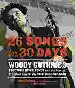 26 Songs In 30 Days: Woody Guthrie S Columbia River Songs And The Planned Promised Land In The Pacific Northwest